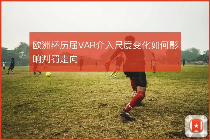 欧洲杯历届VAR介入尺度变化如何影响判罚走向