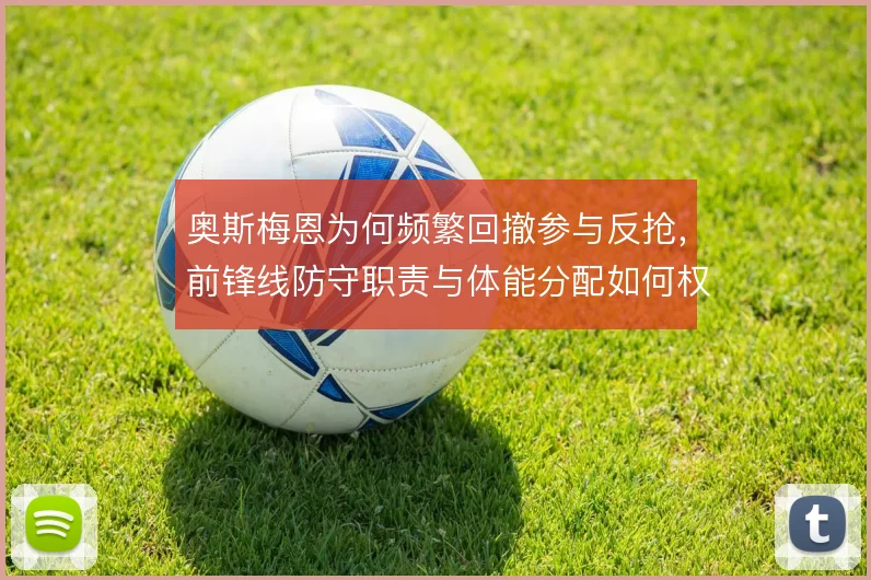 奥斯梅恩为何频繁回撤参与反抢,前锋线防守职责与体能分配如何权衡