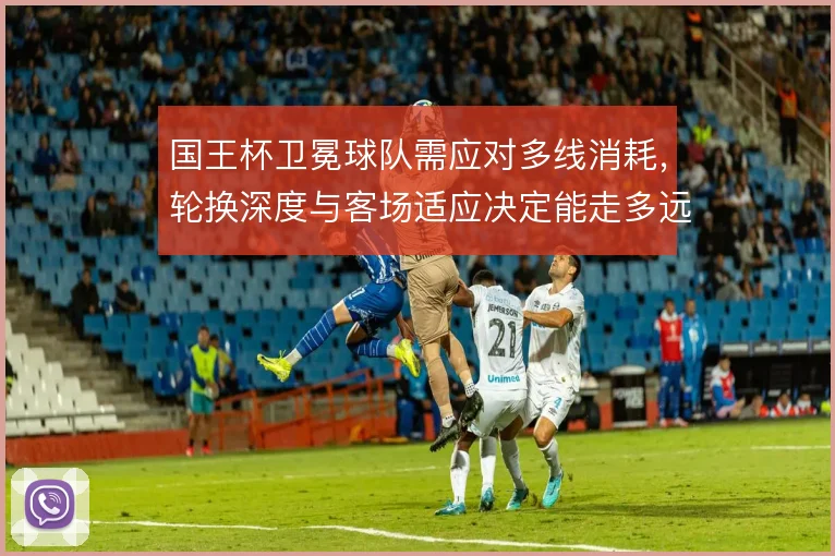 国王杯卫冕球队需应对多线消耗,轮换深度与客场适应决定能走多远