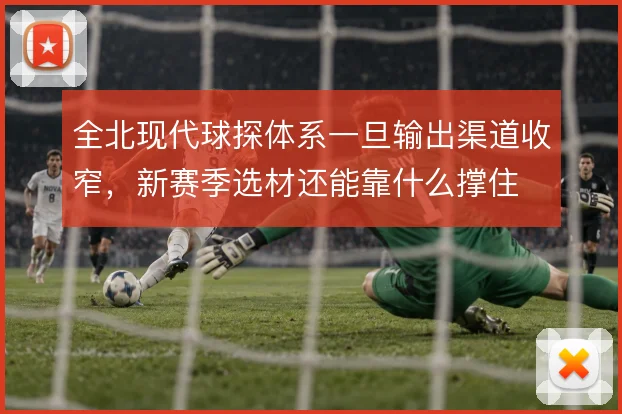 全北现代球探体系一旦输出渠道收窄,新赛季选材还能靠什么撑住