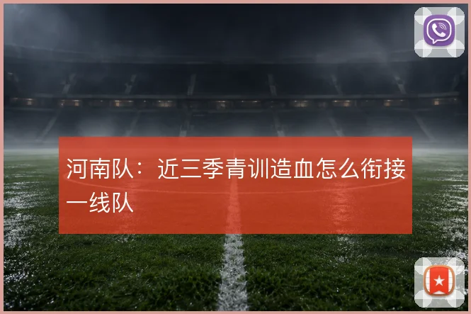 河南队:近三季青训造血怎么衔接一线队