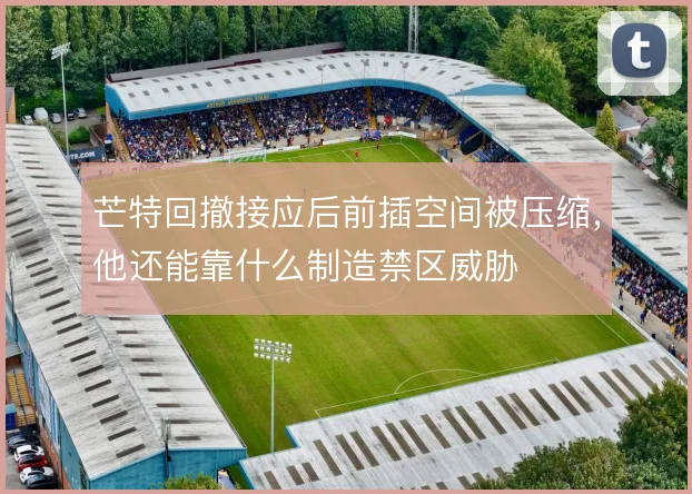 芒特回撤接应后前插空间被压缩,他还能靠什么制造禁区威胁