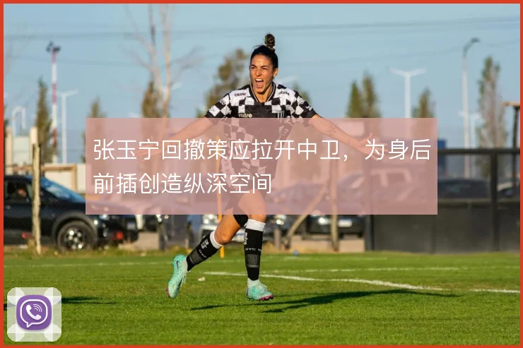 张玉宁回撤策应拉开中卫,为身后前插创造纵深空间
