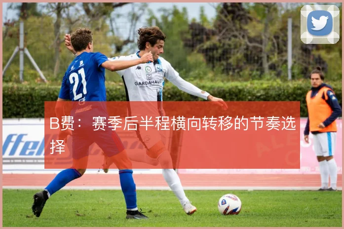 B费:赛季后半程横向转移的节奏选择