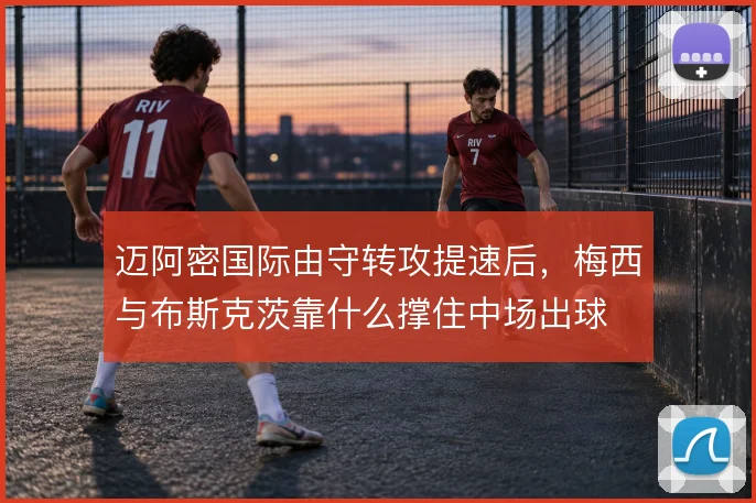 迈阿密国际由守转攻提速后,梅西与布斯克茨靠什么撑住中场出球