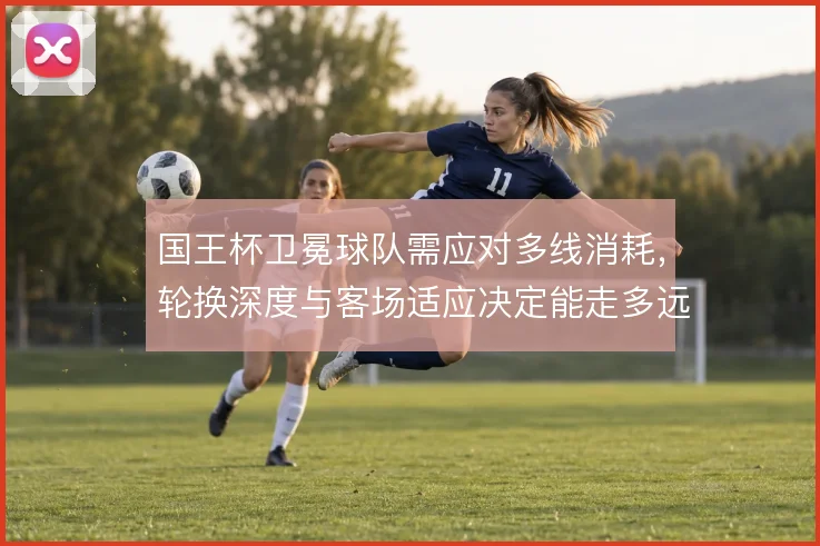 国王杯卫冕球队需应对多线消耗,轮换深度与客场适应决定能走多远