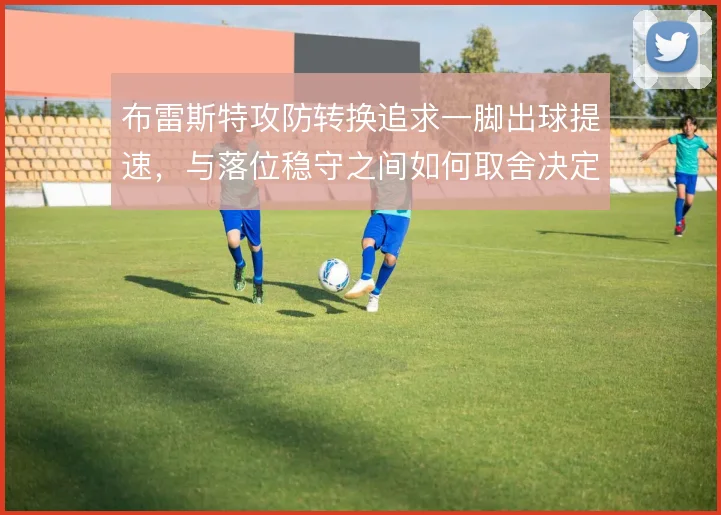 布雷斯特攻防转换追求一脚出球提速,与落位稳守之间如何取舍决定比赛节奏