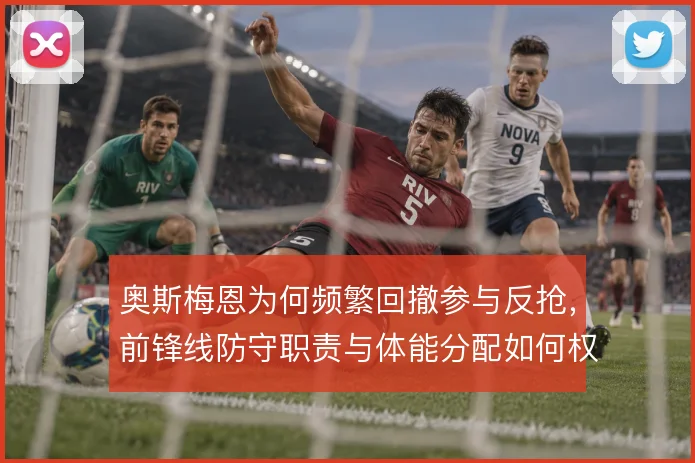 奥斯梅恩为何频繁回撤参与反抢,前锋线防守职责与体能分配如何权衡