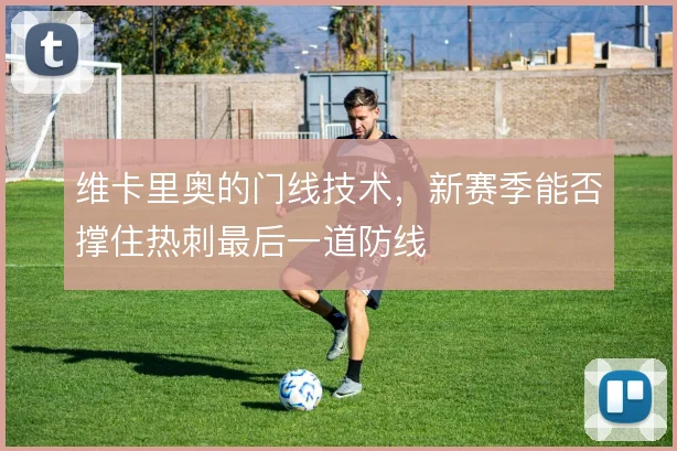 维卡里奥的门线技术,新赛季能否撑住热刺最后一道防线