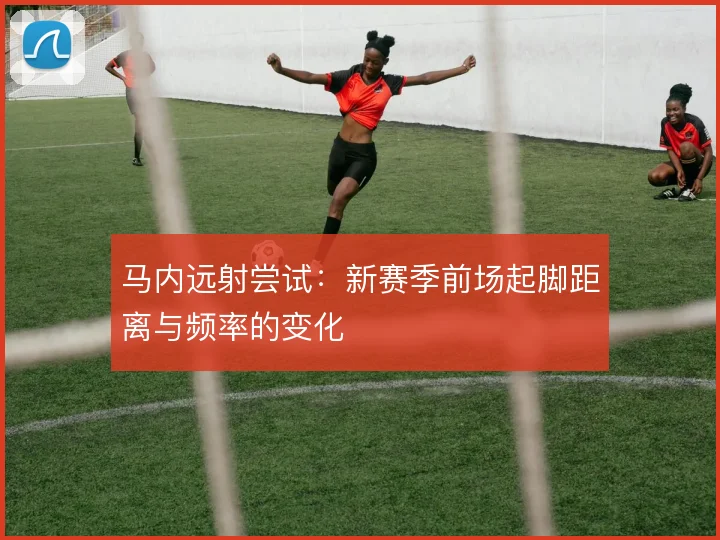 马内远射尝试:新赛季前场起脚距离与频率的变化