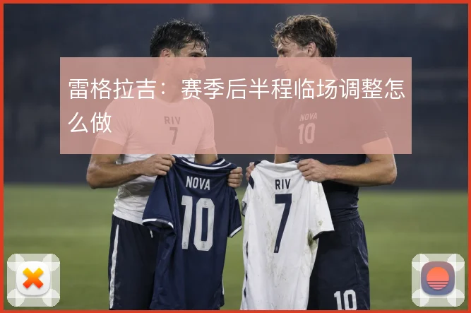 雷格拉吉:赛季后半程临场调整怎么做