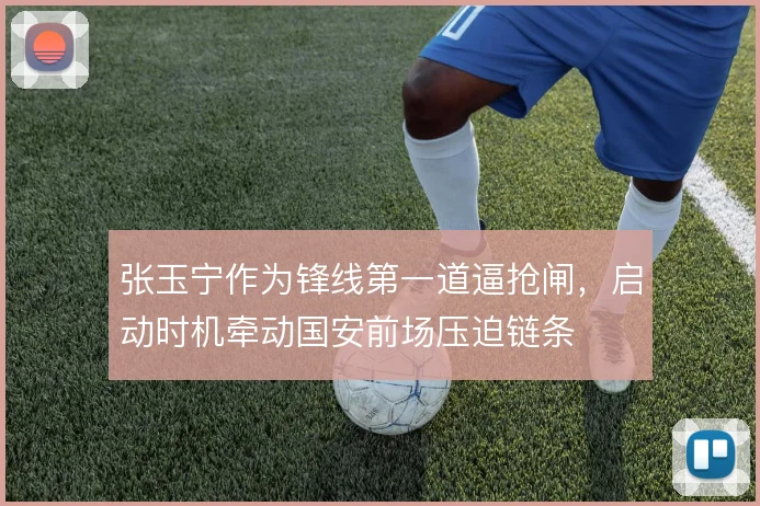 张玉宁作为锋线第一道逼抢闸，启动时机牵动国安前场压迫链条