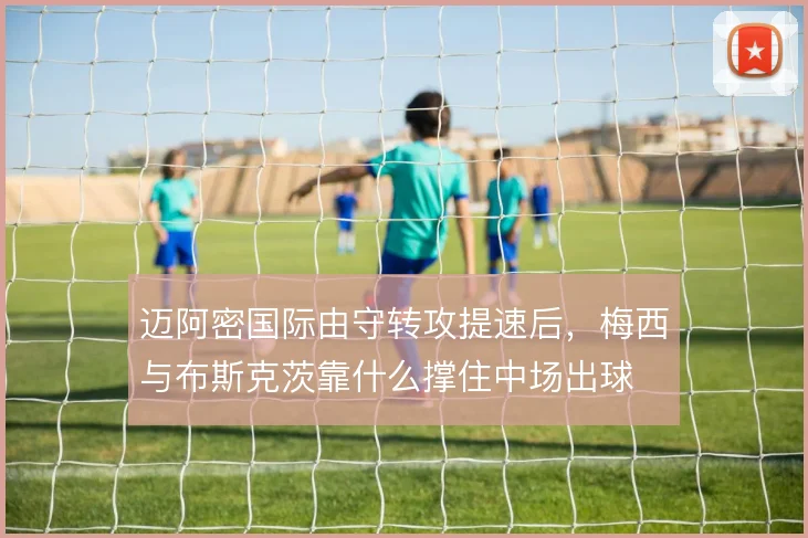 迈阿密国际由守转攻提速后,梅西与布斯克茨靠什么撑住中场出球