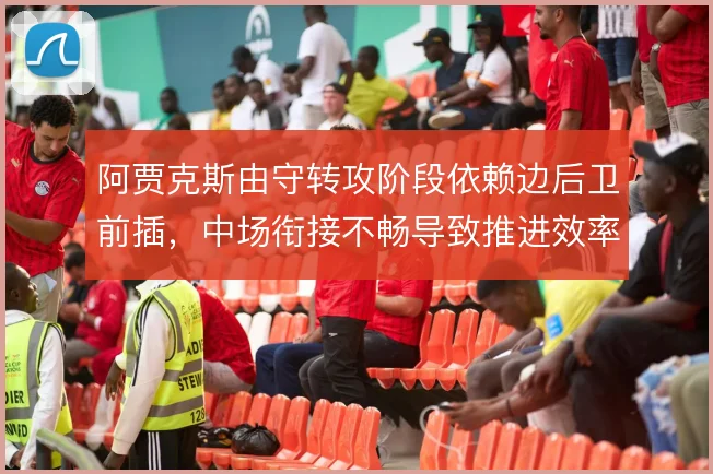 阿贾克斯由守转攻阶段依赖边后卫前插,中场衔接不畅导致推进效率下滑