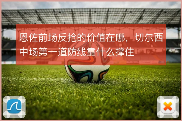 恩佐前场反抢的价值在哪,切尔西中场第一道防线靠什么撑住