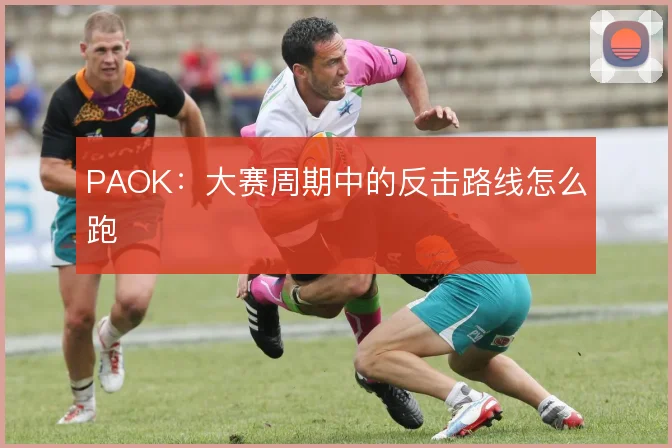 PAOK：大赛周期中的反击路线怎么跑
