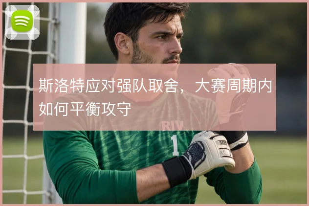 斯洛特应对强队取舍,大赛周期内如何平衡攻守