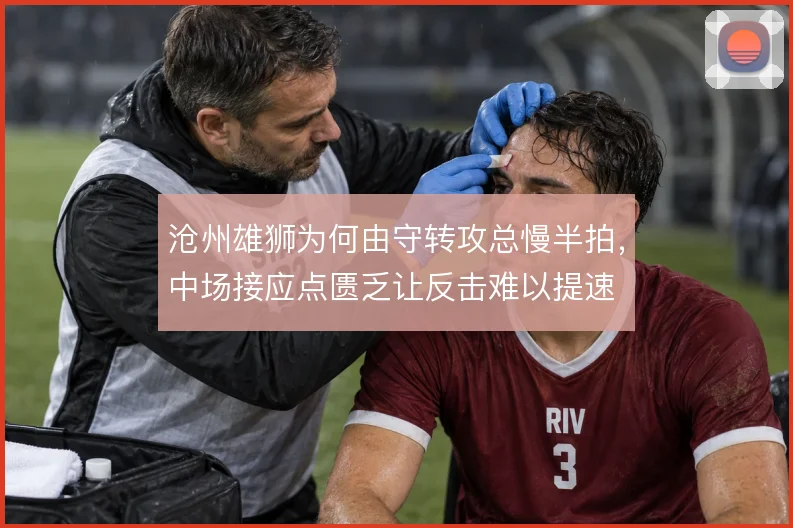 沧州雄狮为何由守转攻总慢半拍,中场接应点匮乏让反击难以提速