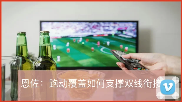 恩佐:跑动覆盖如何支撑双线衔接