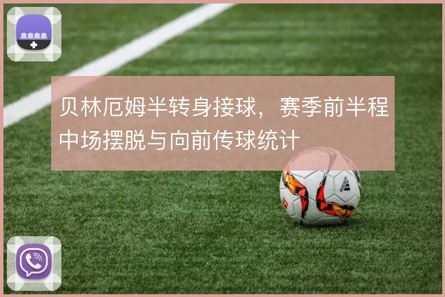 贝林厄姆半转身接球,赛季前半程中场摆脱与向前传球统计