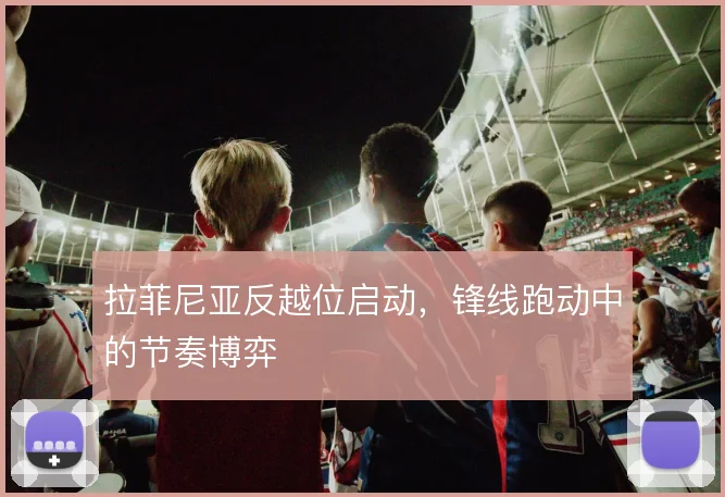 拉菲尼亚反越位启动,锋线跑动中的节奏博弈