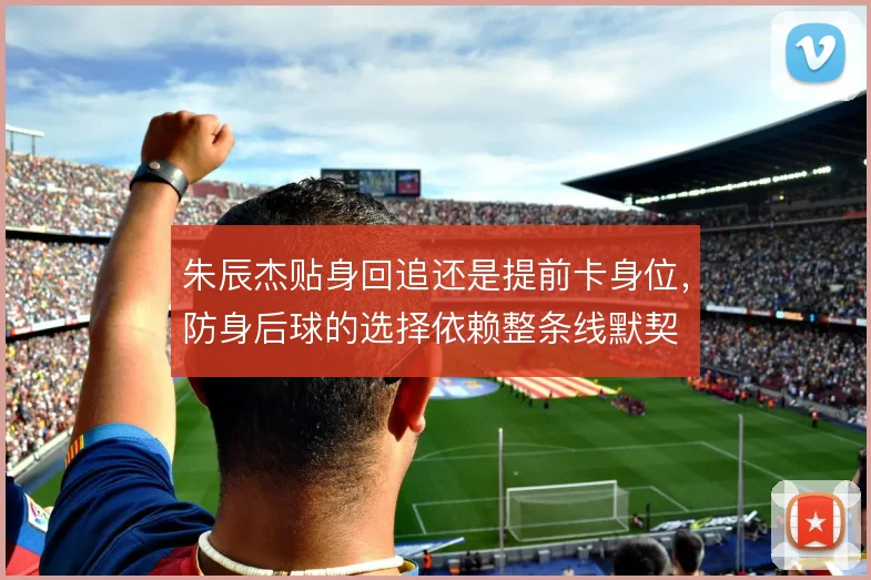 朱辰杰贴身回追还是提前卡身位,防身后球的选择依赖整条线默契