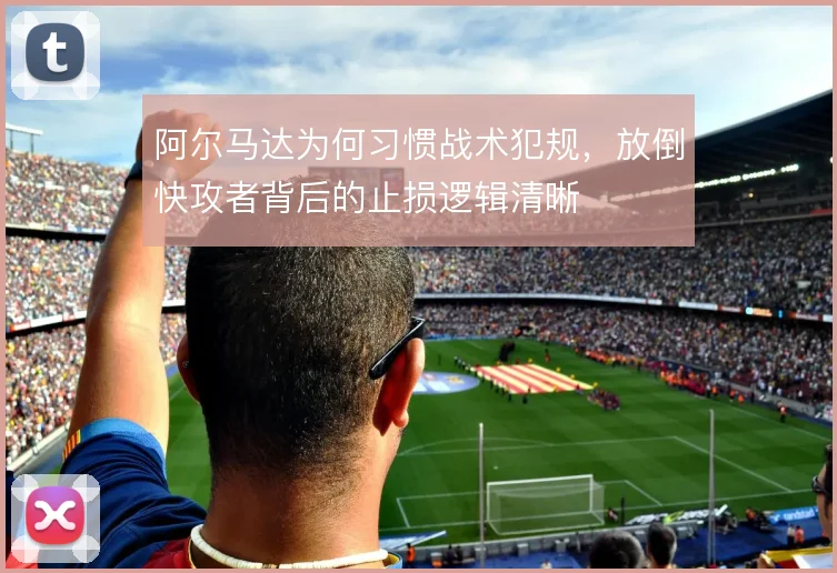 阿尔马达为何习惯战术犯规,放倒快攻者背后的止损逻辑清晰