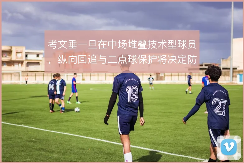 考文垂一旦在中场堆叠技术型球员,纵向回追与二点球保护将决定防线安全