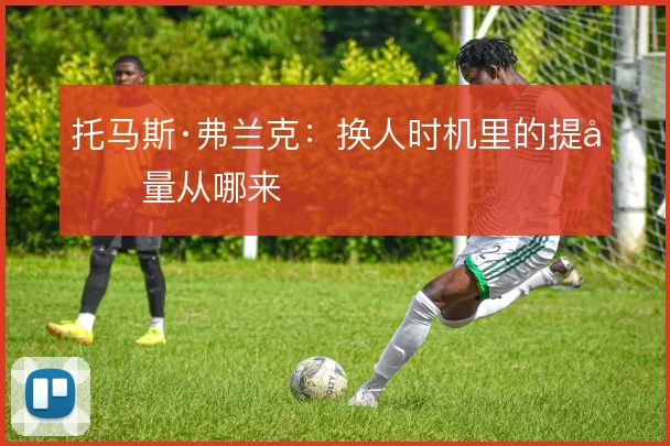 托马斯·弗兰克：换人时机里的提前量从哪来
