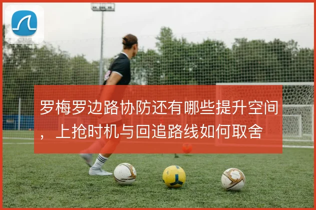 罗梅罗边路协防还有哪些提升空间,上抢时机与回追路线如何取舍