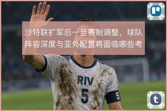 沙特联扩军后一旦赛制调整,球队阵容深度与亚外配置将面临哪些考验