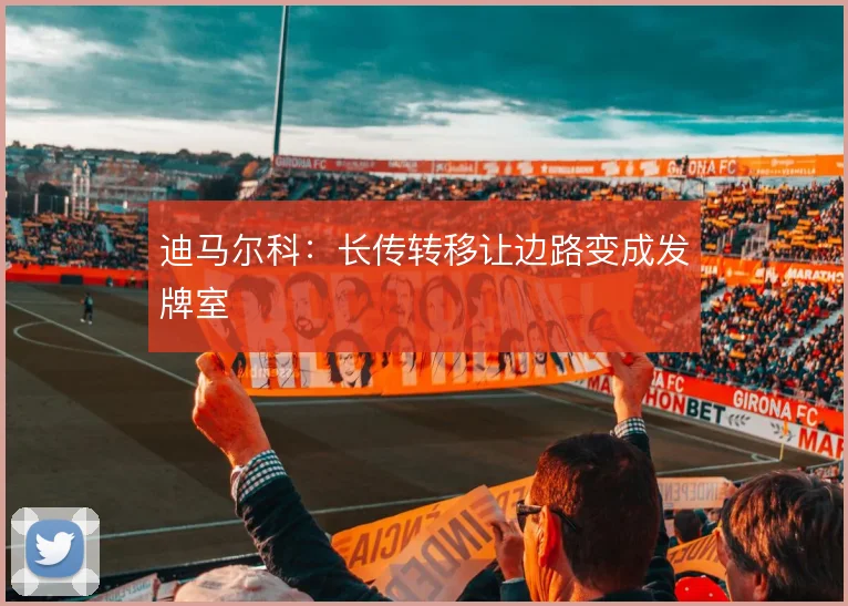 迪马尔科:长传转移让边路变成发牌室