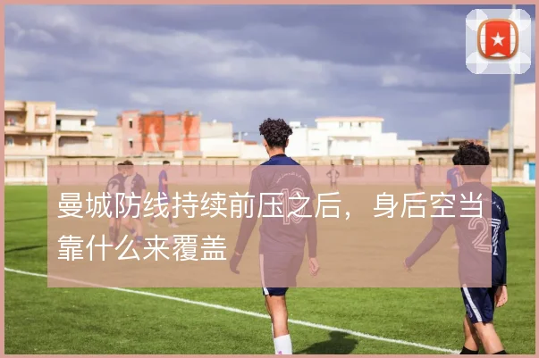 曼城防线持续前压之后,身后空当靠什么来覆盖