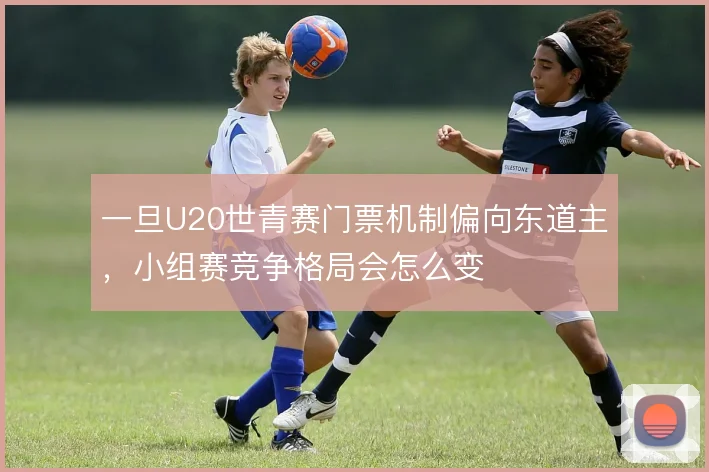 一旦U20世青赛门票机制偏向东道主,小组赛竞争格局会怎么变