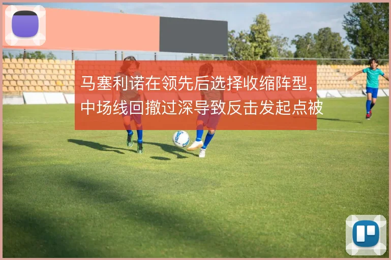 马塞利诺在领先后选择收缩阵型,中场线回撤过深导致反击发起点被切断