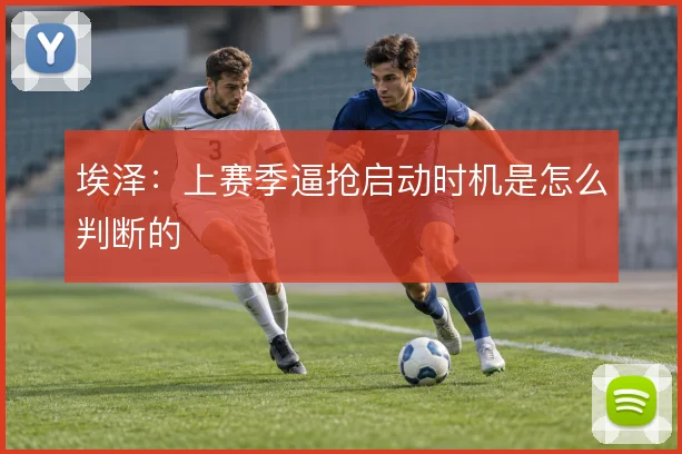 埃泽:上赛季逼抢启动时机是怎么判断的