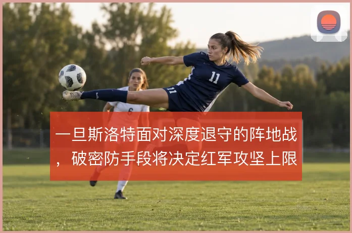 一旦斯洛特面对深度退守的阵地战,破密防手段将决定红军攻坚上限