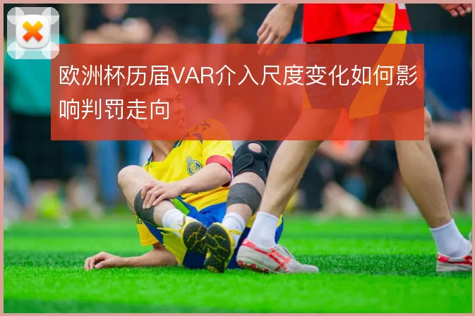 欧洲杯历届VAR介入尺度变化如何影响判罚走向