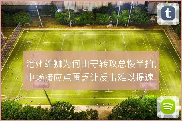 沧州雄狮为何由守转攻总慢半拍,中场接应点匮乏让反击难以提速