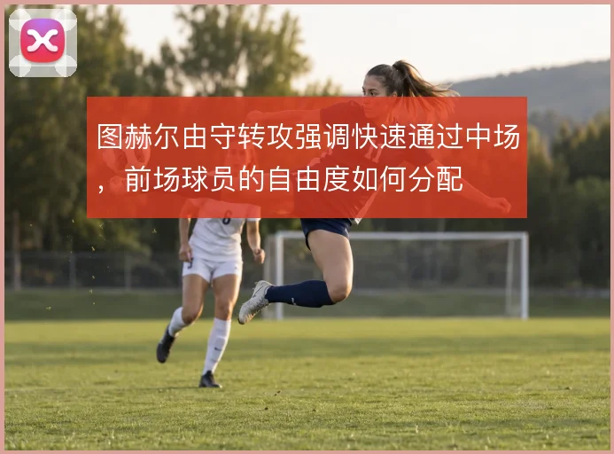 图赫尔由守转攻强调快速通过中场,前场球员的自由度如何分配