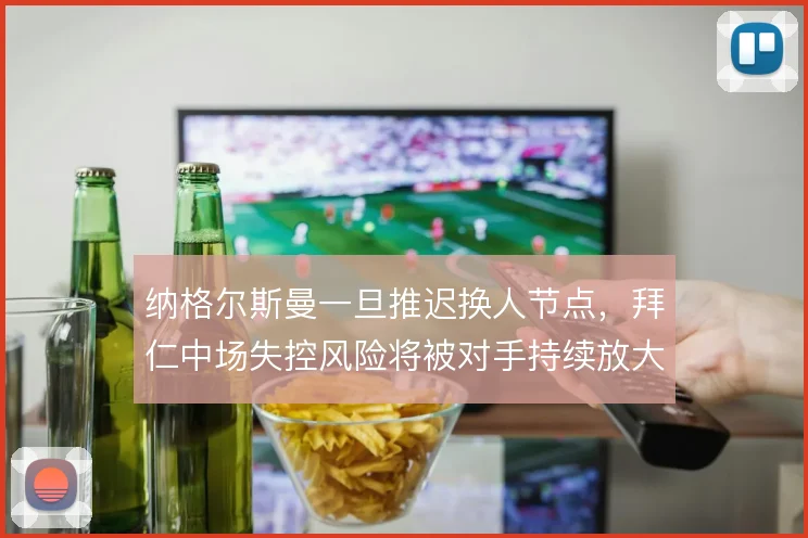 纳格尔斯曼一旦推迟换人节点,拜仁中场失控风险将被对手持续放大