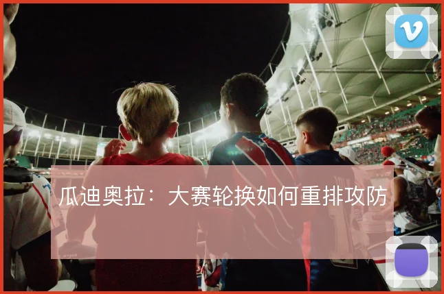 瓜迪奥拉:大赛轮换如何重排攻防