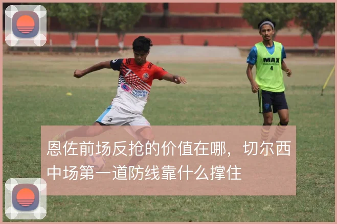 恩佐前场反抢的价值在哪,切尔西中场第一道防线靠什么撑住