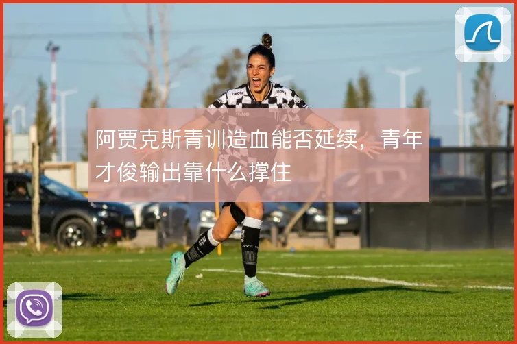 阿贾克斯青训造血能否延续,青年才俊输出靠什么撑住