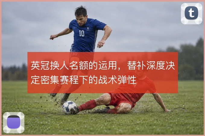 英冠换人名额的运用,替补深度决定密集赛程下的战术弹性