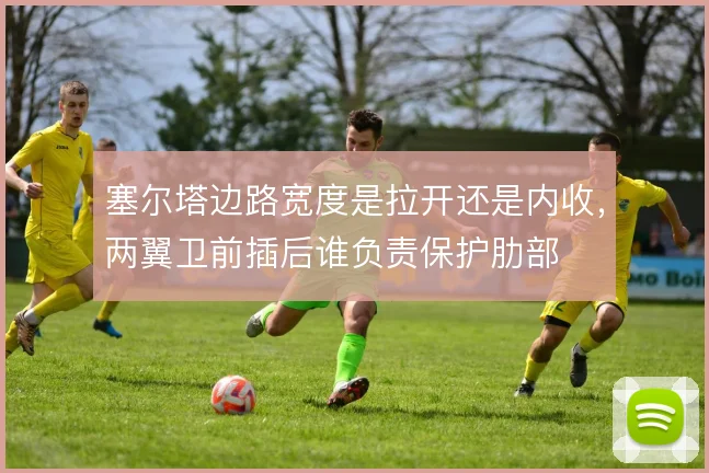 塞尔塔边路宽度是拉开还是内收,两翼卫前插后谁负责保护肋部