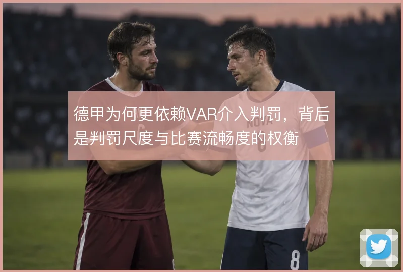 德甲为何更依赖VAR介入判罚,背后是判罚尺度与比赛流畅度的权衡