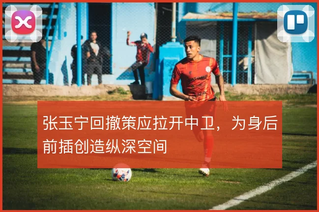 张玉宁回撤策应拉开中卫,为身后前插创造纵深空间