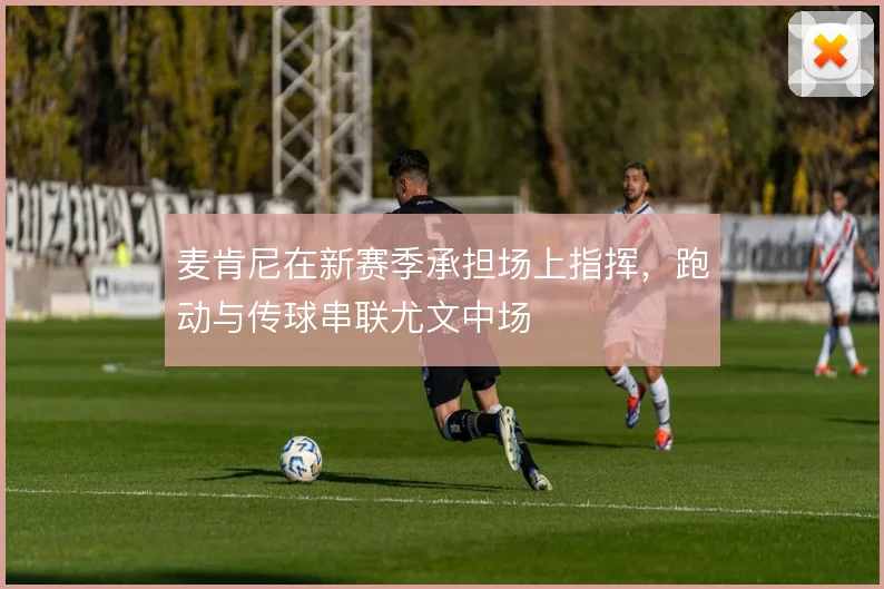 麦肯尼在新赛季承担场上指挥，跑动与传球串联尤文中场