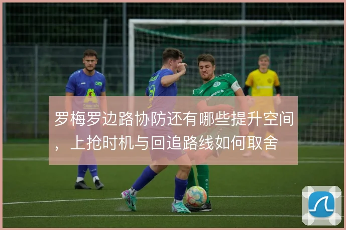 罗梅罗边路协防还有哪些提升空间,上抢时机与回追路线如何取舍
